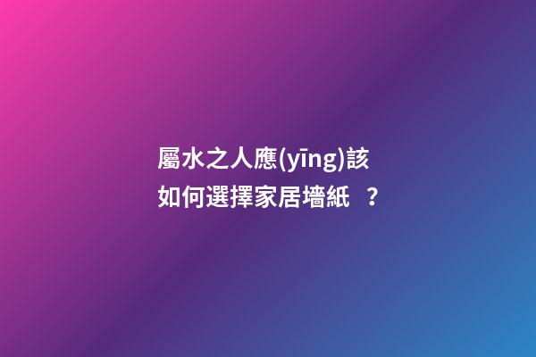 屬水之人應(yīng)該如何選擇家居墻紙？